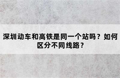 深圳动车和高铁是同一个站吗？如何区分不同线路？