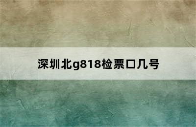 深圳北g818检票口几号