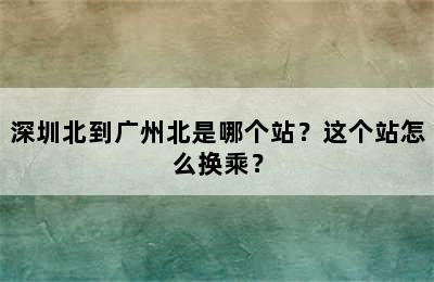 深圳北到广州北是哪个站？这个站怎么换乘？