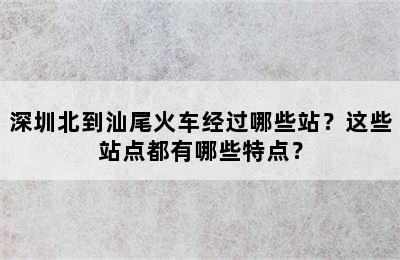 深圳北到汕尾火车经过哪些站？这些站点都有哪些特点？