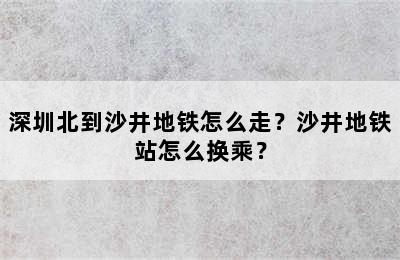 深圳北到沙井地铁怎么走？沙井地铁站怎么换乘？