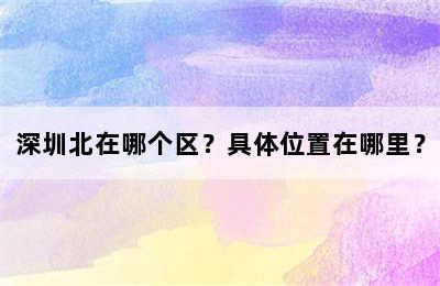 深圳北在哪个区？具体位置在哪里？