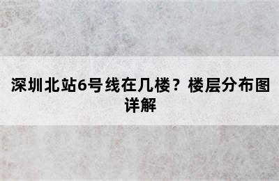 深圳北站6号线在几楼？楼层分布图详解