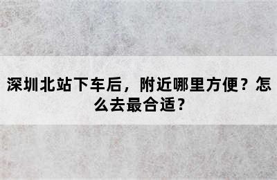 深圳北站下车后，附近哪里方便？怎么去最合适？