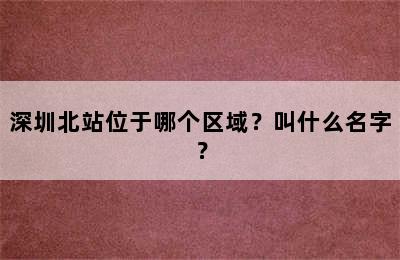 深圳北站位于哪个区域？叫什么名字？