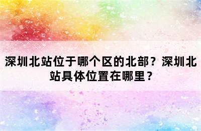 深圳北站位于哪个区的北部？深圳北站具体位置在哪里？