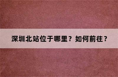 深圳北站位于哪里？如何前往？