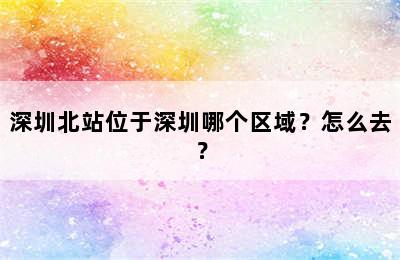 深圳北站位于深圳哪个区域？怎么去？