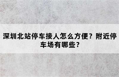 深圳北站停车接人怎么方便？附近停车场有哪些？