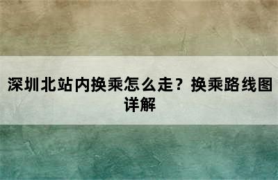 深圳北站内换乘怎么走？换乘路线图详解