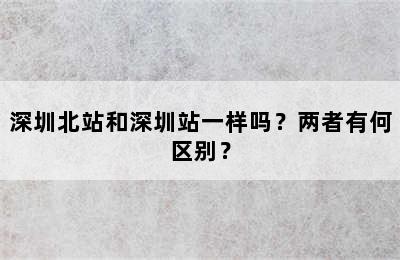 深圳北站和深圳站一样吗？两者有何区别？