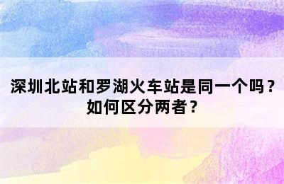 深圳北站和罗湖火车站是同一个吗？如何区分两者？