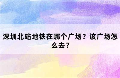 深圳北站地铁在哪个广场？该广场怎么去？