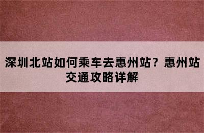 深圳北站如何乘车去惠州站？惠州站交通攻略详解
