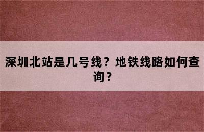 深圳北站是几号线？地铁线路如何查询？