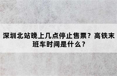 深圳北站晚上几点停止售票？高铁末班车时间是什么？