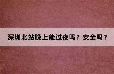 深圳北站晚上能过夜吗？安全吗？