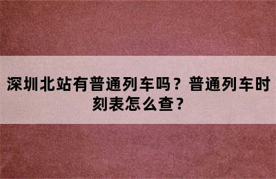 深圳北站有普通列车吗？普通列车时刻表怎么查？