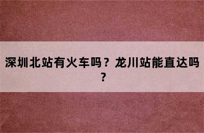 深圳北站有火车吗？龙川站能直达吗？