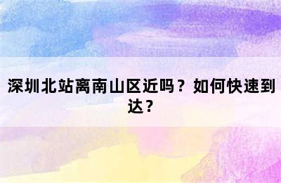 深圳北站离南山区近吗？如何快速到达？