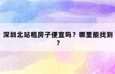 深圳北站租房子便宜吗？哪里能找到？