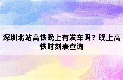 深圳北站高铁晚上有发车吗？晚上高铁时刻表查询