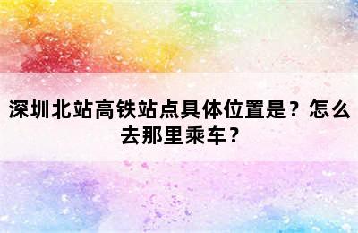 深圳北站高铁站点具体位置是？怎么去那里乘车？