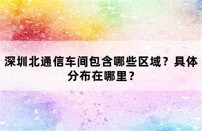 深圳北通信车间包含哪些区域？具体分布在哪里？