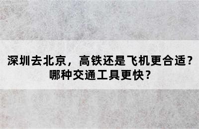深圳去北京，高铁还是飞机更合适？哪种交通工具更快？