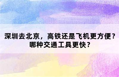 深圳去北京，高铁还是飞机更方便？哪种交通工具更快？