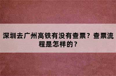 深圳去广州高铁有没有查票？查票流程是怎样的？