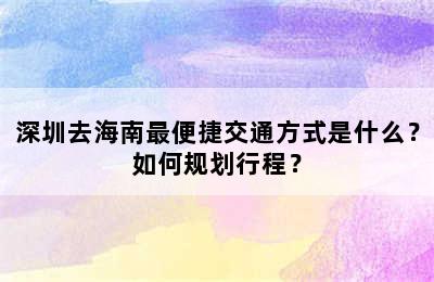 深圳去海南最便捷交通方式是什么？如何规划行程？