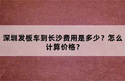 深圳发板车到长沙费用是多少？怎么计算价格？