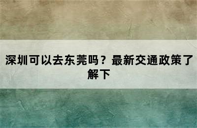深圳可以去东莞吗？最新交通政策了解下