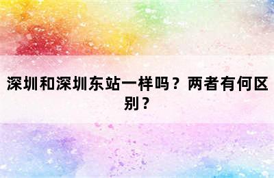 深圳和深圳东站一样吗？两者有何区别？