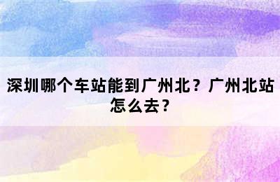 深圳哪个车站能到广州北？广州北站怎么去？