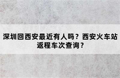 深圳回西安最近有人吗？西安火车站返程车次查询？