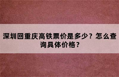 深圳回重庆高铁票价是多少？怎么查询具体价格？
