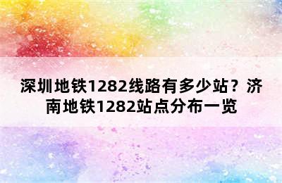 深圳地铁1282线路有多少站？济南地铁1282站点分布一览