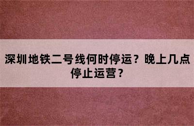 深圳地铁二号线何时停运？晚上几点停止运营？