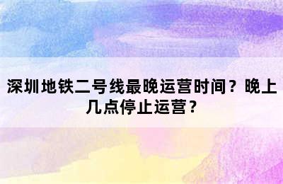 深圳地铁二号线最晚运营时间？晚上几点停止运营？