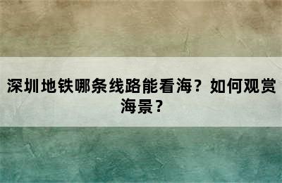 深圳地铁哪条线路能看海？如何观赏海景？