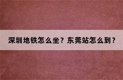 深圳地铁怎么坐？东莞站怎么到？