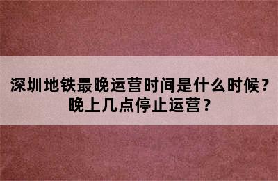 深圳地铁最晚运营时间是什么时候？晚上几点停止运营？