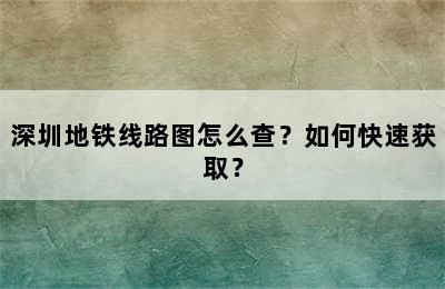 深圳地铁线路图怎么查？如何快速获取？