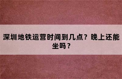 深圳地铁运营时间到几点？晚上还能坐吗？