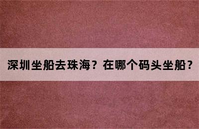 深圳坐船去珠海？在哪个码头坐船？