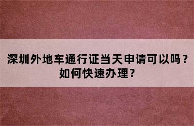 深圳外地车通行证当天申请可以吗？如何快速办理？