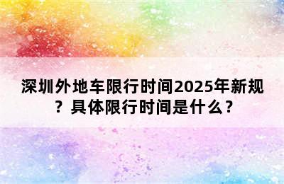 深圳外地车限行时间2025年新规？具体限行时间是什么？