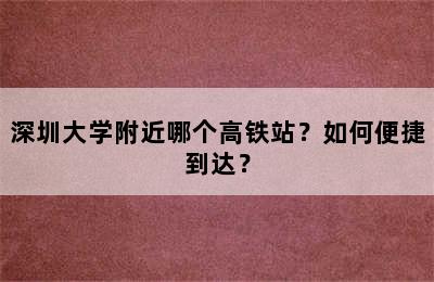 深圳大学附近哪个高铁站？如何便捷到达？